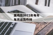 属鸡在2023年每年每月运势咋样