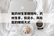 做药材生意赚钱吗，药材生意，投资小、风险低的赚钱方式