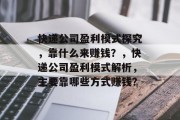 快递公司盈利模式探究，靠什么来赚钱？，快递公司盈利模式解析，主要靠哪些方式赚钱？