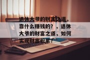 退休大爷的财富之道，靠什么赚钱的？，退休大爷的财富之道，如何实现财富积累？