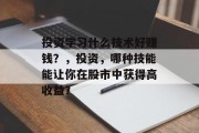 投资学习什么技术好赚钱？，投资，哪种技能能让你在股市中获得高收益？