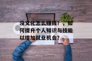 没文化怎么赚钱？，如何提升个人知识与技能以增加就业机会？