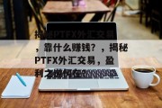 揭秘PTFX外汇交易，靠什么赚钱？，揭秘PTFX外汇交易，盈利之道何在？