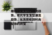 赚钱学生发型的潮流趋势，现代学生发型潮流趋势，从洗剪吹到时尚配饰的转变