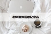 老师退休送啥纪念品