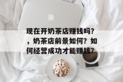 现在开奶茶店赚钱吗？，奶茶店前景如何？如何经营成功才能赚钱？