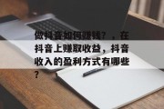 做抖音如何赚钱？，在抖音上赚取收益，抖音收入的盈利方式有哪些？