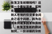 批发卫生纸赚钱吗？这是一个看似简单，实则充满挑战的问题。许多初入市场的投资者会问自己这个问题，因为这涉及到诸多因素和风险。，批发卫生纸的利润如何，一份详细的分析