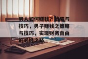 男人如何赚钱？策略与技巧，男子赚钱之策略与技巧，实现财务自由的必经之路