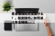 基金赚钱的方法是什么？，投资技巧，如何通过基金赚钱