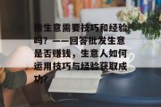 做生意需要技巧和经验吗？——回答批发生意是否赚钱，生意人如何运用技巧与经验获取成功？