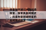 抖音如何通过内容创造财富，探索其盈利模式，抖音内容创造财富的盈利模式探索