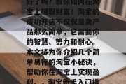 成功开店淘宝，你准备好了吗？教你如何在淘宝上赚取财富！淘宝的成功开店不仅仅是卖产品那么简单，它需要你的智慧、努力和耐心。本文将为你介绍几个简单易行的淘宝小秘诀，帮助你在淘宝上实现盈利。，淘宝新手入门指南，怎样轻松盈利?