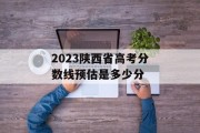 2023陕西省高考分数线预估是多少分