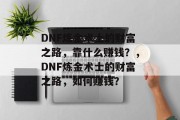 DNF炼金术士的财富之路，靠什么赚钱？，DNF炼金术士的财富之路，如何赚钱？