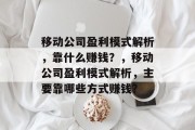 移动公司盈利模式解析，靠什么赚钱？，移动公司盈利模式解析，主要靠哪些方式赚钱？