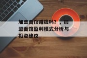 加盟面馆赚钱吗？，加盟面馆盈利模式分析与投资建议