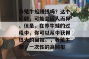 养殖牛蛙赚钱吗？这个问题，可能会因人而异。但是，在养牛蛙的过程中，你可以从中获得很大的回报。，养殖牛蛙，一次性的高回报