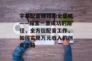 字幕配音赚钱的全攻略——探索一条成功的路径，全方位配音工作，如何实现万元收入的创业之路