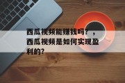 西瓜视频能赚钱吗？，西瓜视频是如何实现盈利的?