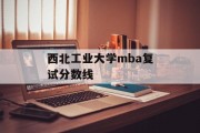 西北工业大学mba复试分数线