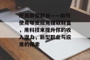 挖掘新型职业——如何使用哪些应用赚取财富，用科技来提升你的收入潜力，新型职业与应用的探索