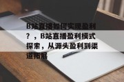 B站直播如何实现盈利？，B站直播盈利模式探索，从源头盈利到渠道拓展