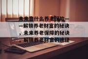 未来靠什么养老保险——解锁养老财富的秘诀，未来养老保障的秘诀，解锁养老财富的途径