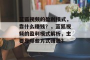 蓝狐视频的盈利模式，靠什么赚钱？，蓝狐视频的盈利模式解析，主要靠哪些方式赚钱？