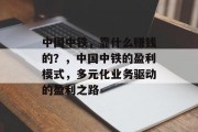 中国中铁，靠什么赚钱的？，中国中铁的盈利模式，多元化业务驱动的盈利之路