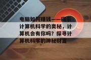 电脑如何赚钱——揭示计算机科学的奥秘，计算机会有你吗？探寻计算机科学的神秘财富