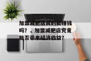 加盟减肥店真的能赚钱吗？，加盟减肥店究竟能否带来经济收益？