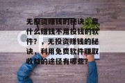 无投资赚钱的秘诀，靠什么赚钱不用投钱的软件？，无投资赚钱的秘诀，利用免费软件赚取收益的途径有哪些？