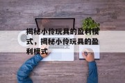 揭秘小伶玩具的盈利模式，揭秘小伶玩具的盈利模式