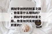 揭秘李创利的财富之路，他是靠什么赚钱的？，揭秘李创利的财富之路，他是如何实现财富积累的？