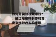 如何剪辑短视频赚钱？，通过短视频制作和售卖来赚取收入的步骤