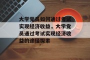 大学党员如何通过考试实现经济收益，大学党员通过考试实现经济收益的途径探索