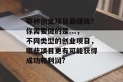 哪种创业项目最赚钱？你需要做的是...，不同类型的创业项目，哪些项目更有可能获得成功和利润?