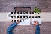 开乒乓球馆赚钱吗？，经营乒乓球馆能带来经济回报吗?