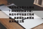 林志玲早年靠什么赚钱？揭秘她的财富之路，林志玲早年财富之路揭秘，多渠道收入来源成就其财富之路