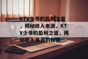 KTV少爷的盈利之道，揭秘收入来源，KTV少爷的盈利之道，揭秘收入来源的秘密