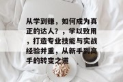 从学到赚，如何成为真正的达人？，学以致用，打造专业技能与实战经验并重，从新手到高手的转变之道