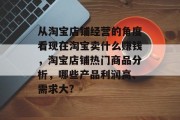 从淘宝店铺经营的角度看现在淘宝卖什么赚钱，淘宝店铺热门商品分析，哪些产品利润高、需求大?