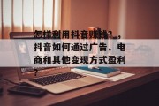 怎样利用抖音赚钱？，抖音如何通过广告、电商和其他变现方式盈利？