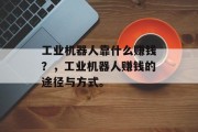 工业机器人靠什么赚钱？，工业机器人赚钱的途径与方式。