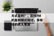 荔枝FM如何通过各种方式盈利？，荔枝FM的盈利模式探讨，多样化的收入来源