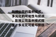 影视公司的盈利模式，多元化的可能性与挑战，影视公司盈利模式探索，多元化可能与挑战