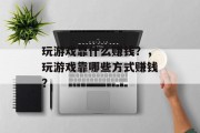 玩游戏靠什么赚钱？，玩游戏靠哪些方式赚钱？