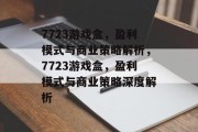 7723游戏盒，盈利模式与商业策略解析，7723游戏盒，盈利模式与商业策略深度解析