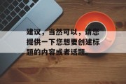 建议，当然可以，请您提供一下您想要创建标题的内容或者话题。